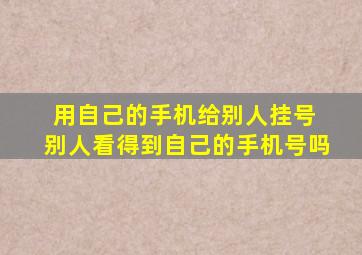 用自己的手机给别人挂号 别人看得到自己的手机号吗